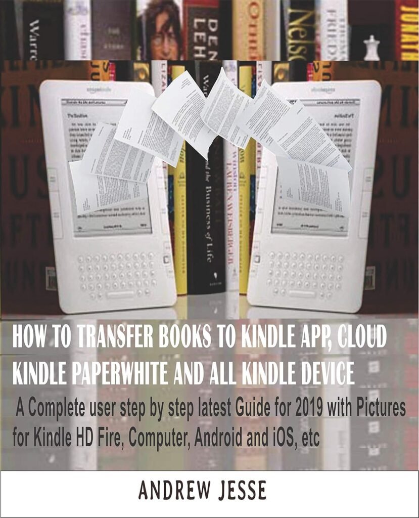 HOW TO TRANSFER BOOKS TO KINDLE APP, CLOUD, KINDLE PAPERWHITE AND ALL KINDLE DEVICE: A Complete user step by step latest Guide for 2019 with Pictures for … and iOS, etc (KINDLE GUIDE SERIES Book 1)